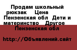 Продам школьный рюкзак. › Цена ­ 1 000 - Пензенская обл. Дети и материнство » Другое   . Пензенская обл.